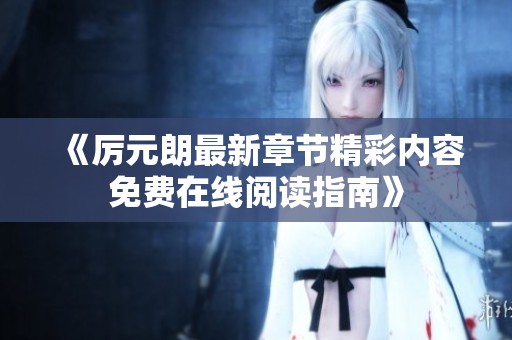 《厉元朗最新章节精彩内容免费在线阅读指南》