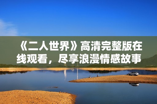 《二人世界》高清完整版在线观看，尽享浪漫情感故事