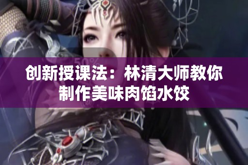 创新授课法：林清大师教你制作美味肉馅水饺