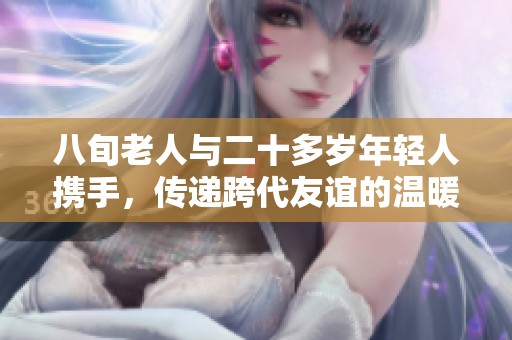 八旬老人与二十多岁年轻人携手，传递跨代友谊的温暖与希望