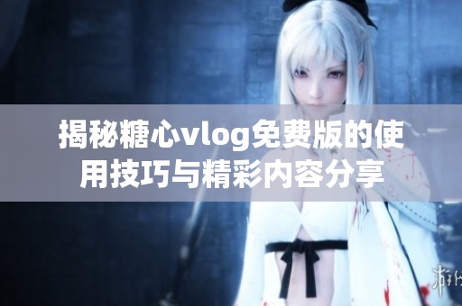 揭秘糖心vlog免费版的使用技巧与精彩内容分享