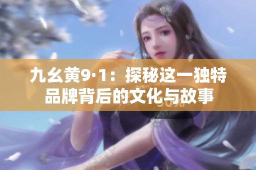 九幺黄9·1：探秘这一独特品牌背后的文化与故事