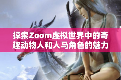 探索Zoom虚拟世界中的奇趣动物人和人马角色的魅力与特色