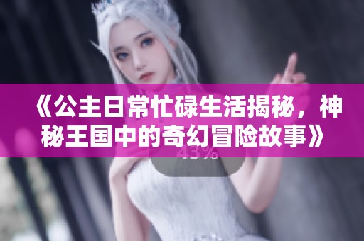 《公主日常忙碌生活揭秘，神秘王国中的奇幻冒险故事》