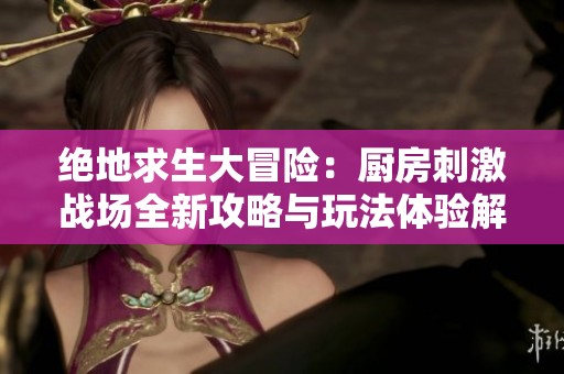 绝地求生大冒险：厨房刺激战场全新攻略与玩法体验解析