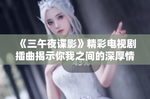 《三午夜谍影》精彩电视剧插曲揭示你我之间的深厚情感