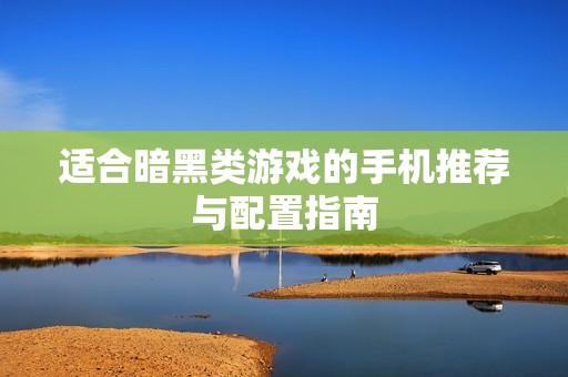 适合暗黑类游戏的手机推荐与配置指南