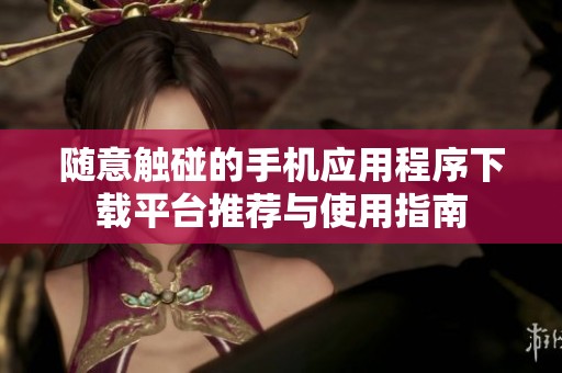随意触碰的手机应用程序下载平台推荐与使用指南