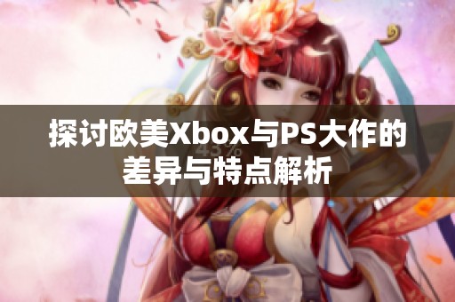 探讨欧美Xbox与PS大作的差异与特点解析