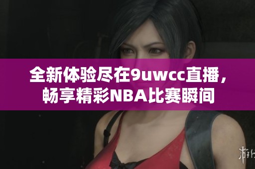 全新体验尽在9uwcc直播，畅享精彩NBA比赛瞬间