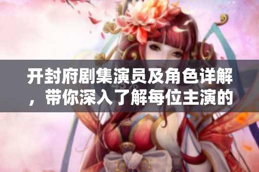 开封府剧集演员及角色详解，带你深入了解每位主演的精彩表现