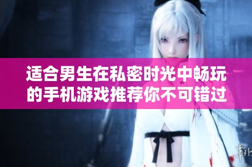 适合男生在私密时光中畅玩的手机游戏推荐你不可错过