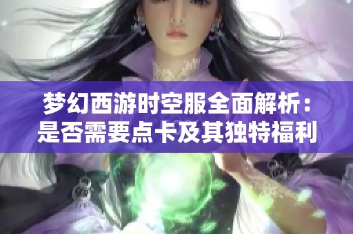 梦幻西游时空服全面解析：是否需要点卡及其独特福利与成长攻略