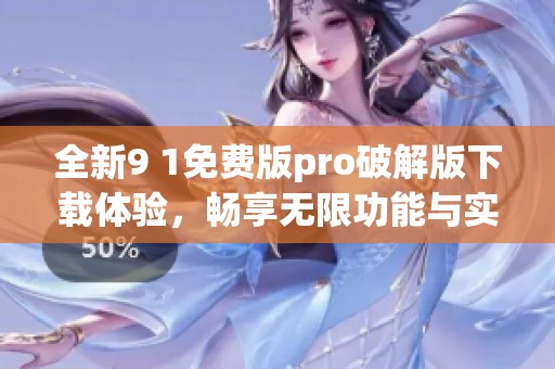 全新9 1免费版pro破解版下载体验，畅享无限功能与实用性