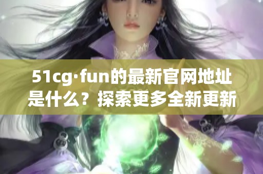 51cg·fun的最新官网地址是什么？探索更多全新更新内容！