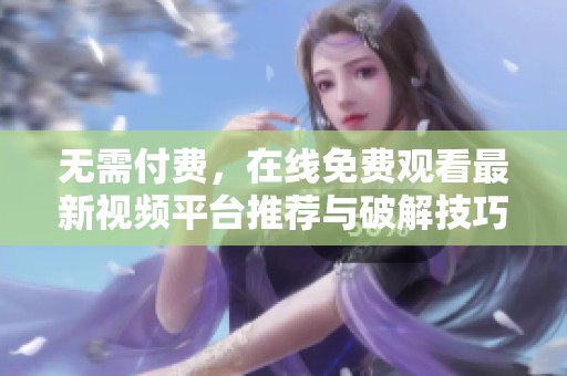 无需付费，在线免费观看最新视频平台推荐与破解技巧分享