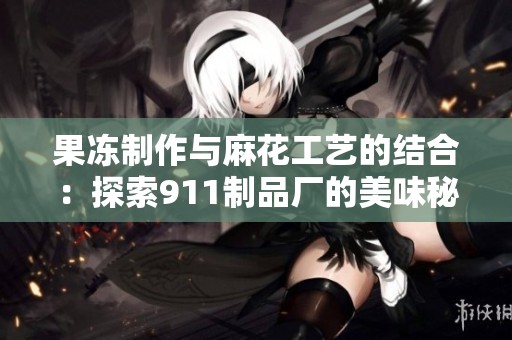 果冻制作与麻花工艺的结合：探索911制品厂的美味秘密