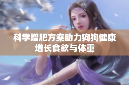 科学增肥方案助力狗狗健康增长食欲与体重