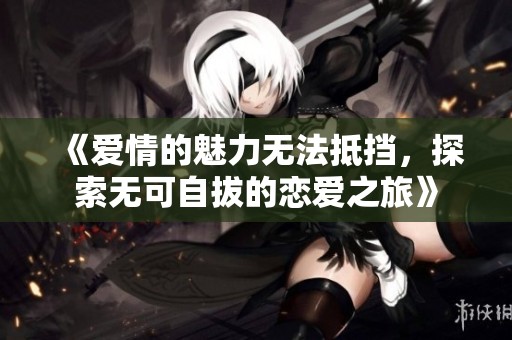 《爱情的魅力无法抵挡，探索无可自拔的恋爱之旅》