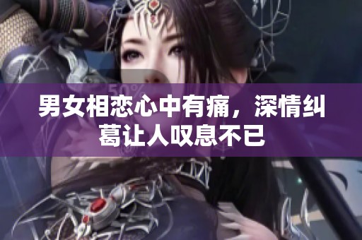 男女相恋心中有痛，深情纠葛让人叹息不已