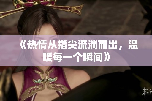 《热情从指尖流淌而出，温暖每一个瞬间》