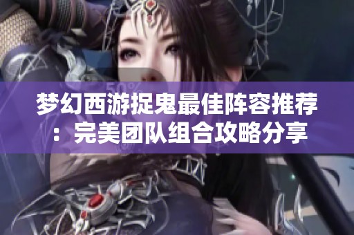 梦幻西游捉鬼最佳阵容推荐：完美团队组合攻略分享