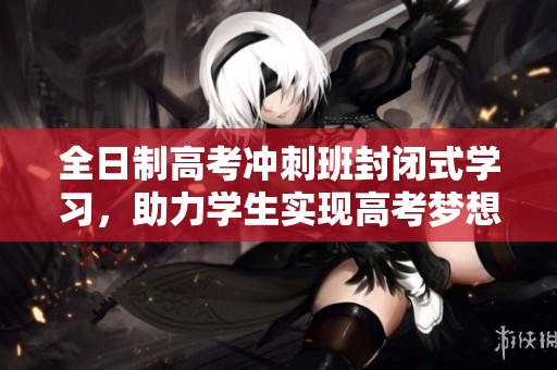 全日制高考冲刺班封闭式学习，助力学生实现高考梦想