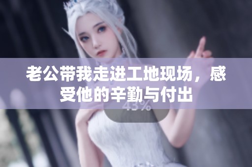 老公带我走进工地现场，感受他的辛勤与付出