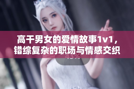 高干男女的爱情故事1v1，错综复杂的职场与情感交织之旅