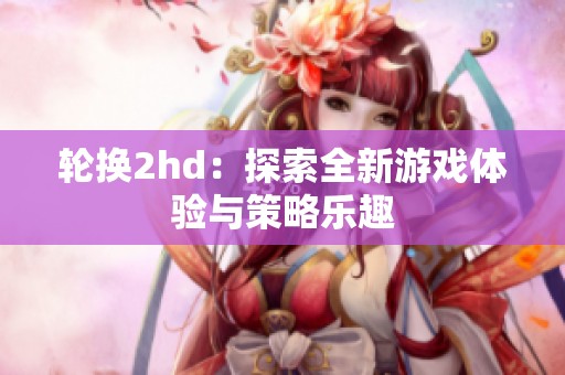 轮换2hd：探索全新游戏体验与策略乐趣