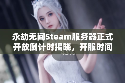 永劫无间Steam服务器正式开放倒计时揭晓，开服时间全解析
