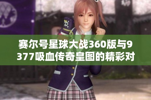 赛尔号星球大战360版与9377吸血传奇皇图的精彩对比评测分析