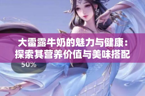 大雷露牛奶的魅力与健康：探索其营养价值与美味搭配