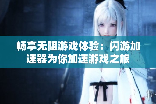 畅享无阻游戏体验：闪游加速器为你加速游戏之旅