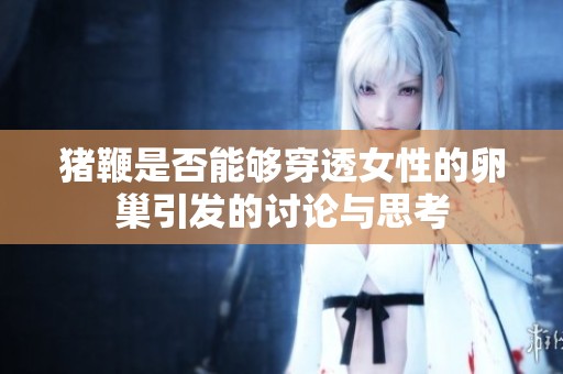 猪鞭是否能够穿透女性的卵巢引发的讨论与思考