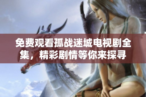 免费观看孤战迷城电视剧全集，精彩剧情等你来探寻