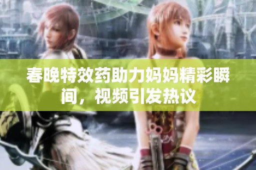 春晚特效药助力妈妈精彩瞬间，视频引发热议