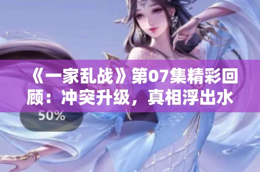 《一家乱战》第07集精彩回顾：冲突升级，真相浮出水面