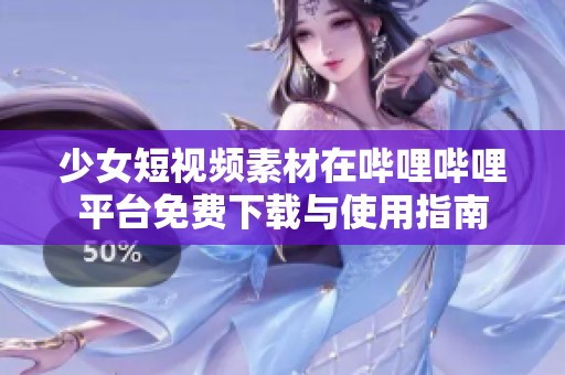 少女短视频素材在哔哩哔哩平台免费下载与使用指南