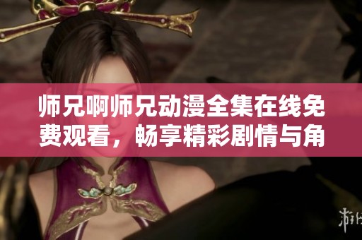 师兄啊师兄动漫全集在线免费观看，畅享精彩剧情与角色互动