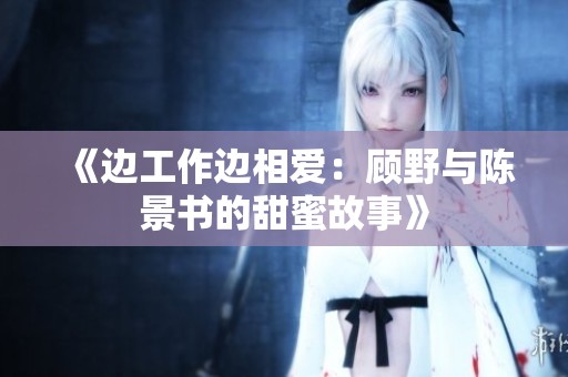 《边工作边相爱：顾野与陈景书的甜蜜故事》