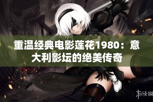 重温经典电影莲花1980：意大利影坛的绝美传奇