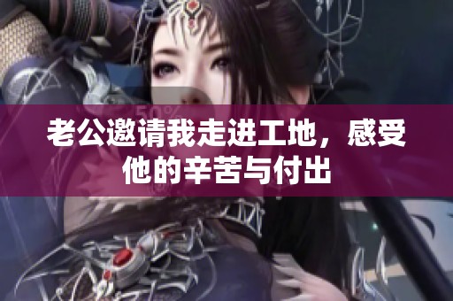 老公邀请我走进工地，感受他的辛苦与付出