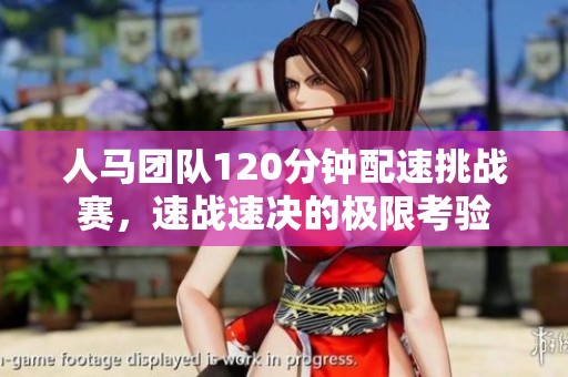 人马团队120分钟配速挑战赛，速战速决的极限考验