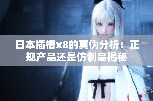 日本插槽x8的真伪分析：正规产品还是仿制品揭秘