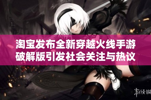 淘宝发布全新穿越火线手游破解版引发社会关注与热议