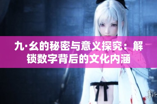九·幺的秘密与意义探究：解锁数字背后的文化内涵