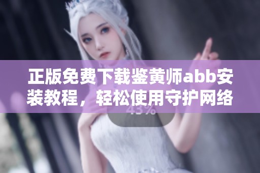 正版免费下载鉴黄师abb安装教程，轻松使用守护网络安全