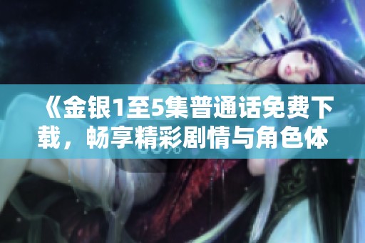 《金银1至5集普通话免费下载，畅享精彩剧情与角色体验》