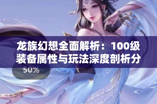 龙族幻想全面解析：100级装备属性与玩法深度剖析分享